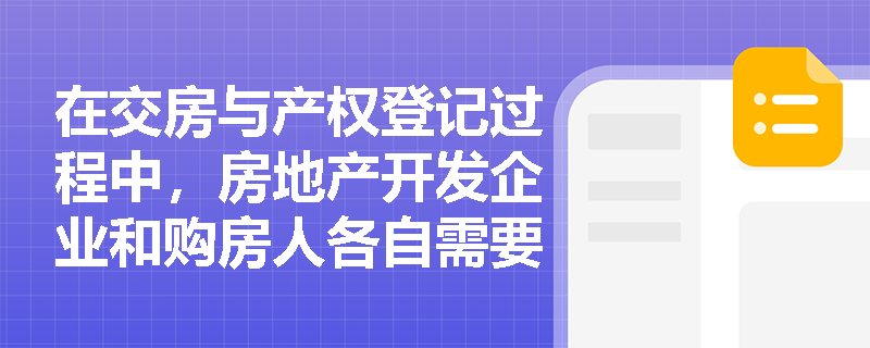 在交房与产权登记过程中，房地产开发企业和购房人各自需要履行哪些具体职责？