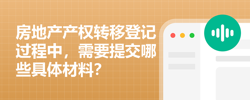 房地产产权转移登记过程中，需要提交哪些具体材料？