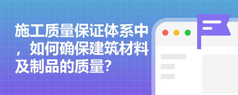 施工质量保证体系中,如何确保建筑材料及制品的质量? 施工质量保证体系中,如何确保建筑材料及制品的质量?