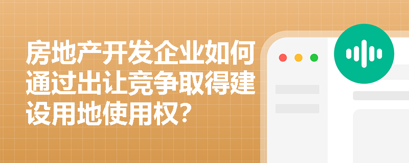 房地产开发企业如何通过出让竞争取得建设用地使用权? 房地产开发企业如何通过出让竞争取得建设用地使用权?