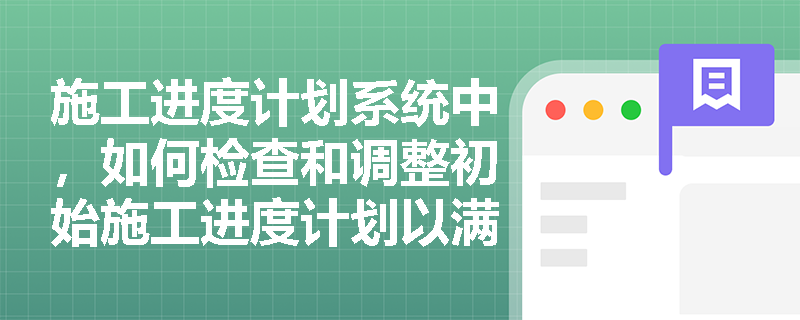 施工进度计划系统中,如何检查和调整初始施工进度计划以满足要求? 施工进度计划系统中,如何检查和调整初始施工进度计划以满足要求?