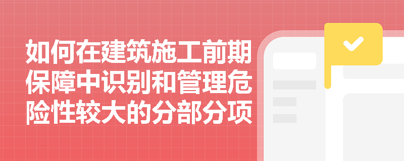 如何在建筑施工前期保障中识别和管理危险性较大的分部分项工程？