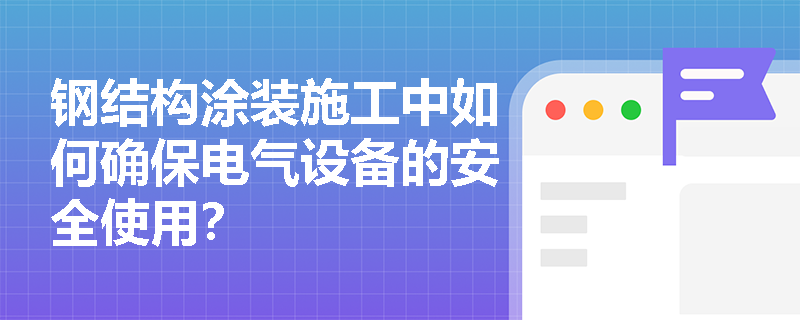 钢结构涂装施工中如何确保电气设备的安全使用？