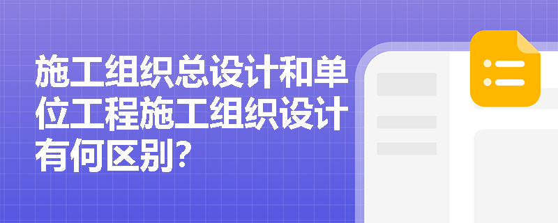 施工组织总设计和单位工程施工组织设计有何区别？