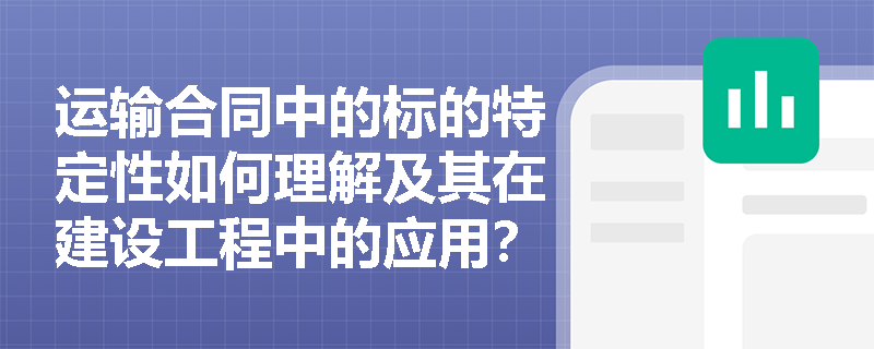 运输合同中的标的特定性如何理解及其在建设工程中的应用？