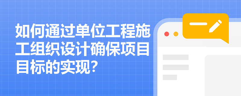 如何通过单位工程施工组织设计确保项目目标的实现？