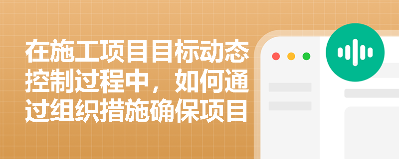 在施工项目目标动态控制过程中,如何通过组织措施确保项目顺利进行? 在施工项目目标动态控制过程中,如何通过组织措施确保项目顺利进行?