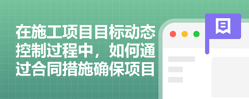 在施工项目目标动态控制过程中,如何通过合同措施确保项目的顺利实施? 在施工项目目标动态控制过程中,如何通过合同措施确保项目的顺利实施?