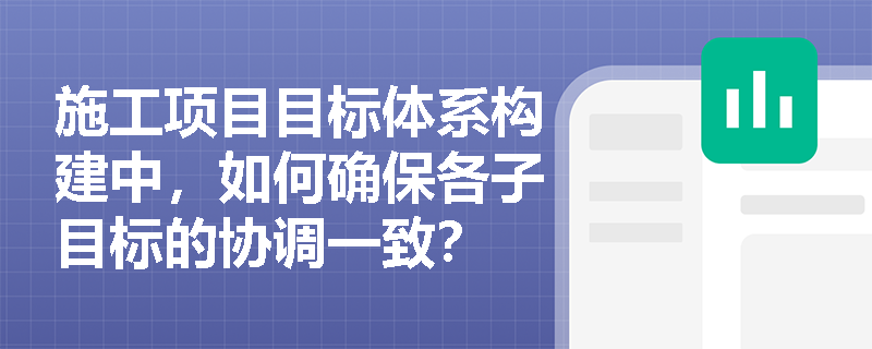 施工项目目标体系构建中,如何确保各子目标的协调一致? 施工项目目标体系构建中,如何确保各子目标的协调一致?