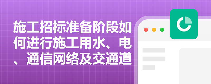 施工招标准备阶段如何进行施工用水、电、通信网络及交通道路的接通工作？
