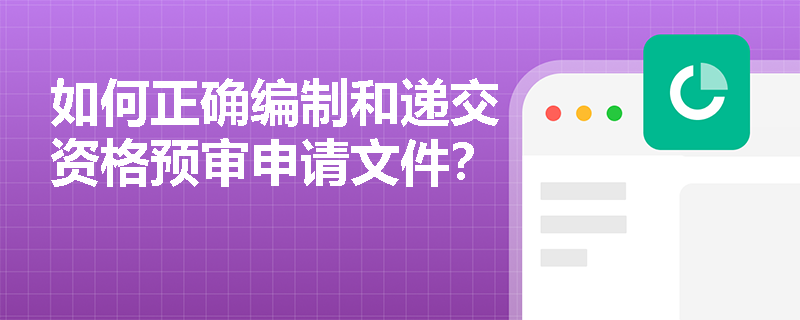 如何正确编制和递交资格预审申请文件？