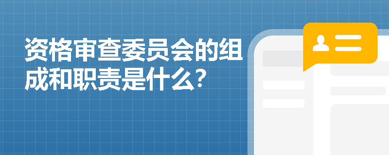资格审查委员会的组成和职责是什么？