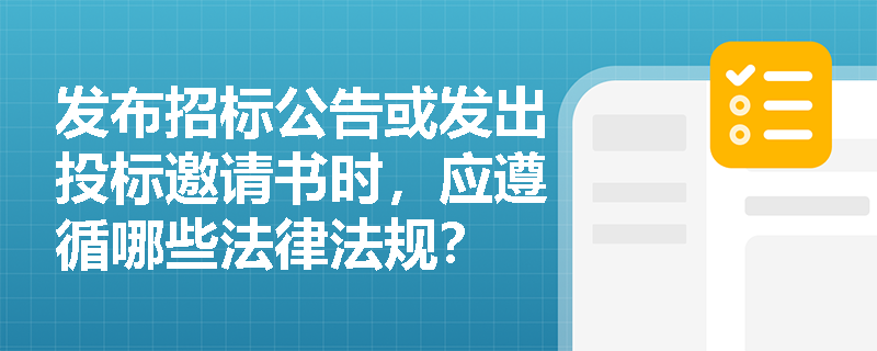 发布招标公告或发出投标邀请书时，应遵循哪些法律法规？