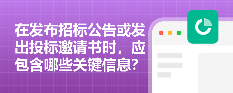 在发布招标公告或发出投标邀请书时，应包含哪些关键信息？
