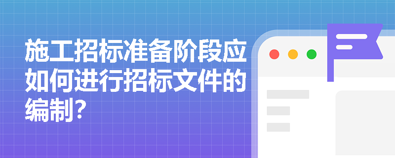 施工招标准备阶段应如何进行招标文件的编制？