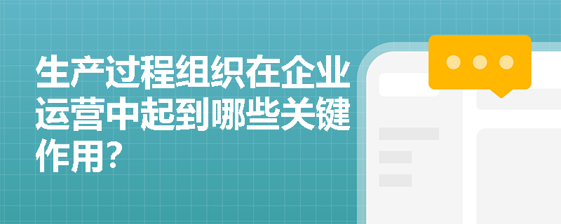 生产过程组织在企业运营中起到哪些关键作用? 生产过程组织在企业运营中起到哪些关键作用?
