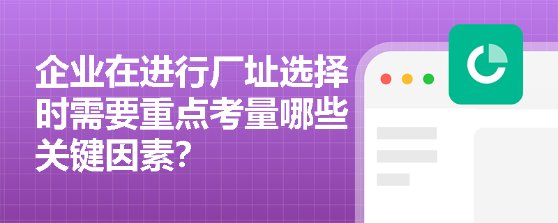 企业在进行厂址选择时需要重点考量哪些关键因素? 企业在进行厂址选择时需要重点考量哪些关键因素?