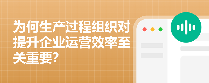 为何生产过程组织对提升企业运营效率至关重要? 为何生产过程组织对提升企业运营效率至关重要?