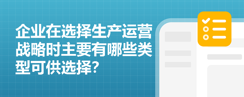 企业在选择生产运营战略时主要有哪些类型可供选择? 企业在选择生产运营战略时主要有哪些类型可供选择?