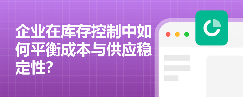 企业在库存控制中如何平衡成本与供应稳定性? 企业在库存控制中如何平衡成本与供应稳定性?