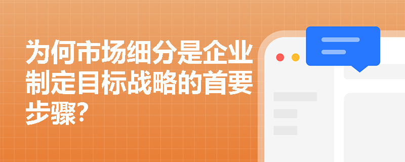 为何市场细分是企业制定目标战略的首要步骤？