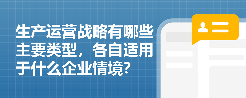 生产运营战略有哪些主要类型,各自适用于什么企业情境? 生产运营战略有哪些主要类型,各自适用于什么企业情境?