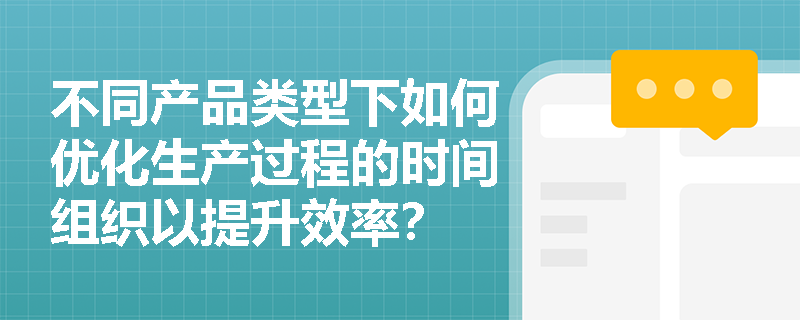 不同产品类型下如何优化生产过程的时间组织以提升效率？