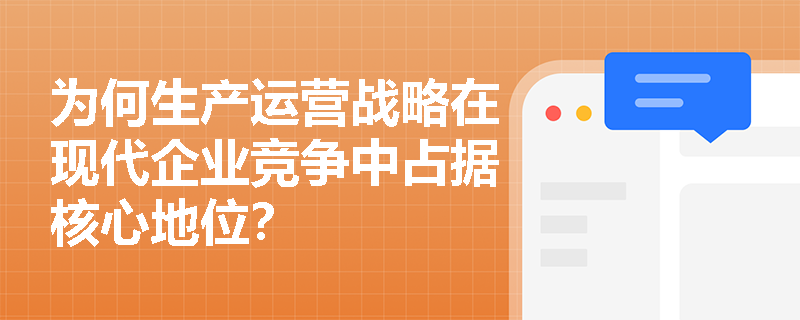 为何生产运营战略在现代企业竞争中占据核心地位? 为何生产运营战略在现代企业竞争中占据核心地位?