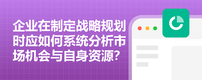 企业在制定战略规划时应如何系统分析市场机会与自身资源？