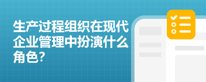 生产过程组织在现代企业管理中扮演什么角色? 生产过程组织在现代企业管理中扮演什么角色?