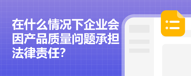 在什么情况下企业会因产品质量问题承担法律责任? 在什么情况下企业会因产品质量问题承担法律责任?