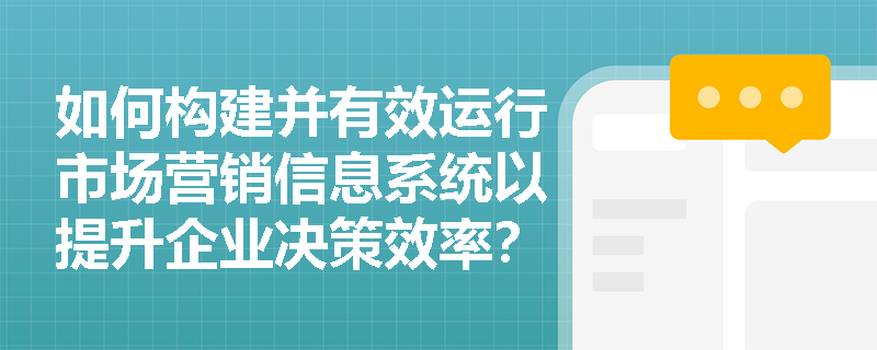 如何构建并有效运行市场营销信息系统以提升企业决策效率？