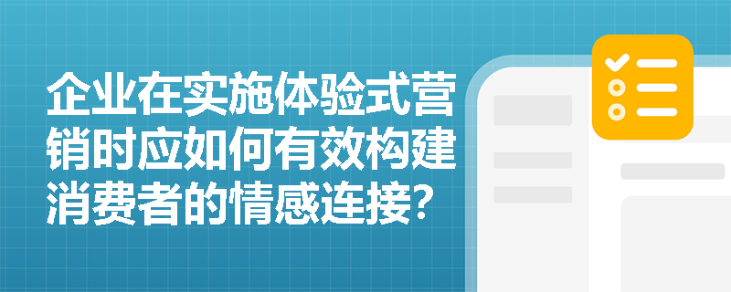 企业在实施体验式营销时应如何有效构建消费者的情感连接？