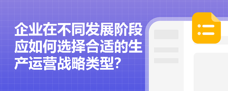 企业在不同发展阶段应如何选择合适的生产运营战略类型? 企业在不同发展阶段应如何选择合适的生产运营战略类型?