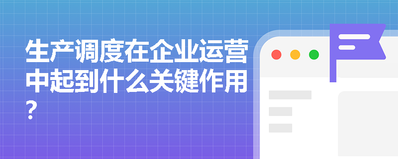 生产调度在企业运营中起到什么关键作用？