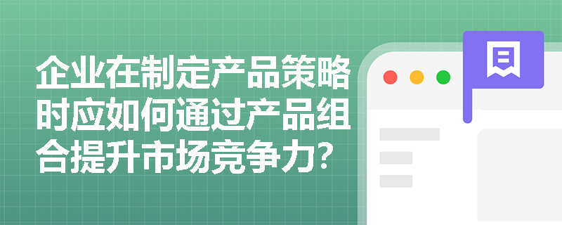 企业在制定产品策略时应如何通过产品组合提升市场竞争力？