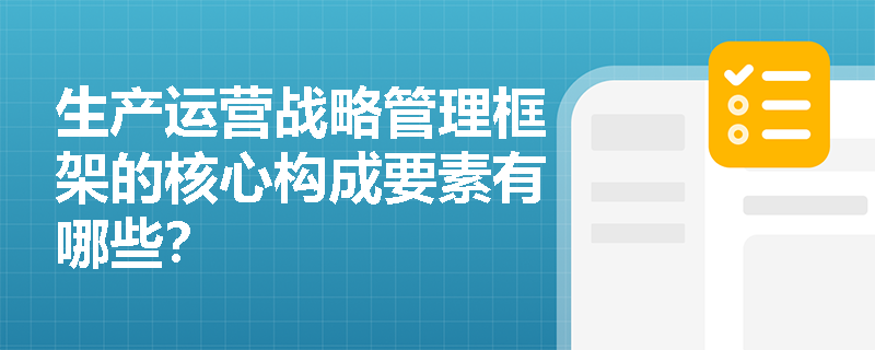生产运营战略管理框架的核心构成要素有哪些? 生产运营战略管理框架的核心构成要素有哪些?