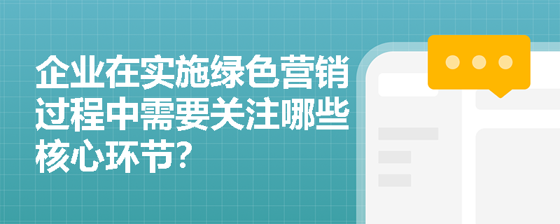 企业在实施绿色营销过程中需要关注哪些核心环节? 企业在实施绿色营销过程中需要关注哪些核心环节?