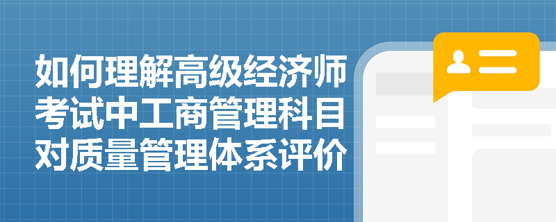 如何理解高级经济师考试中工商管理科目对质量管理体系评价的要求? 如何理解高级经济师考试中工商管理科目对质量管理体系评价的要求?