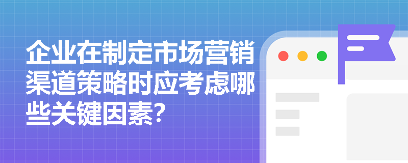 企业在制定市场营销渠道策略时应考虑哪些关键因素？