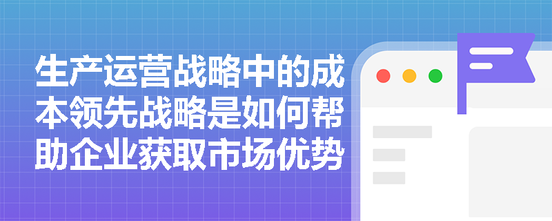 生产运营战略中的成本领先战略是如何帮助企业获取市场优势的？