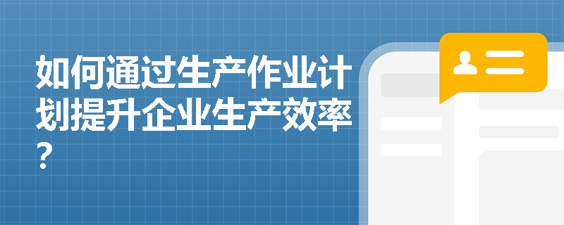 如何通过生产作业计划提升企业生产效率？