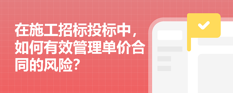 在施工招标投标中，如何有效管理单价合同的风险？