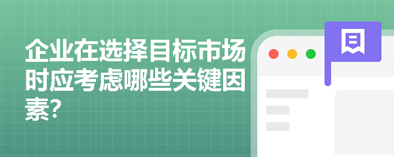 企业在选择目标市场时应考虑哪些关键因素? 企业在选择目标市场时应考虑哪些关键因素?
