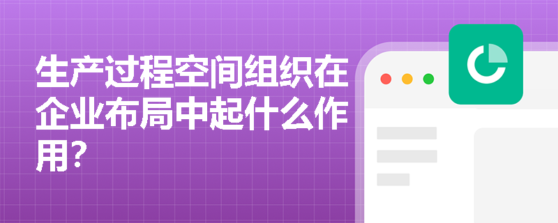 生产过程空间组织在企业布局中起什么作用? 生产过程空间组织在企业布局中起什么作用?