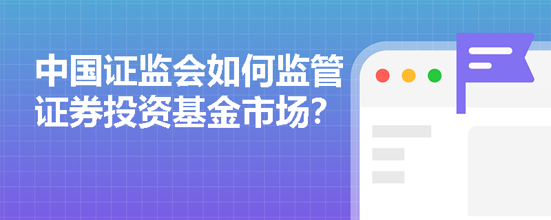 中国证监会如何监管证券投资基金市场？