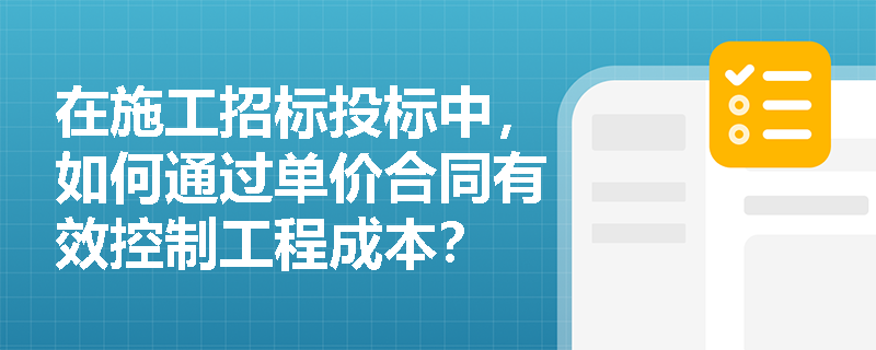 在施工招标投标中，如何通过单价合同有效控制工程成本？