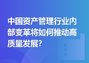 中国资产管理行业内部变革将如何推动高质量发展？