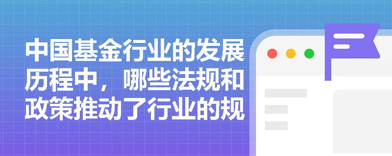 中国基金行业的发展历程中，哪些法规和政策推动了行业的规范化发展？