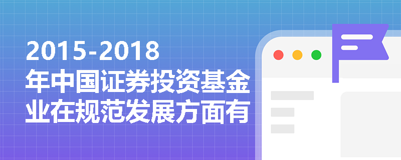 2015-2018年中国证券投资基金业在规范发展方面有哪些重要措施? 2015-2018年中国证券投资基金业在规范发展方面有哪些重要措施?